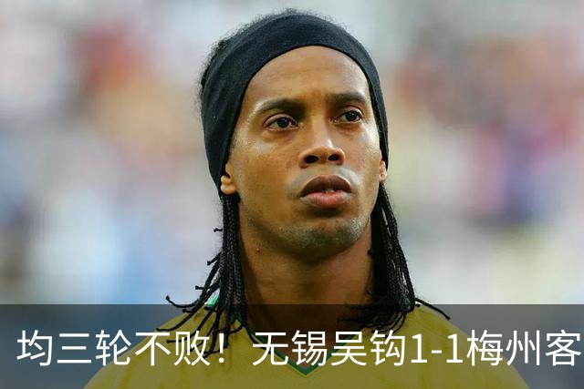 均三轮不败！无锡吴钩1-1梅州客家 周耘屹破门杨超声救主